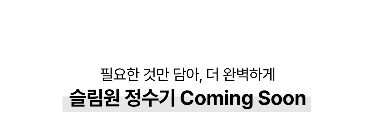 필요한 것만 담아, 더 완벽하게 슬림원 정수기 coming soon